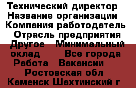 Технический директор › Название организации ­ Компания-работодатель › Отрасль предприятия ­ Другое › Минимальный оклад ­ 1 - Все города Работа » Вакансии   . Ростовская обл.,Каменск-Шахтинский г.